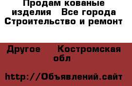 Продам кованые изделия - Все города Строительство и ремонт » Другое   . Костромская обл.